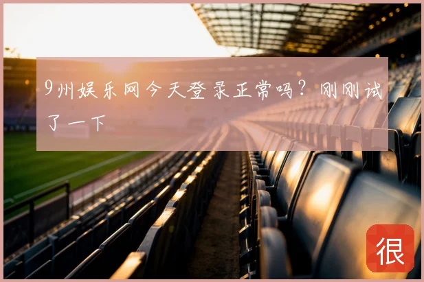 9州娱乐网今天登录正常吗？刚刚试了一下