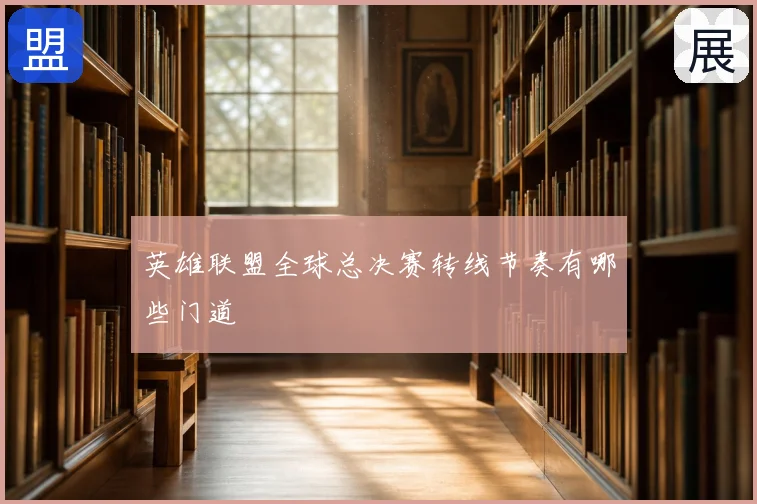 英雄联盟全球总决赛转线节奏有哪些门道