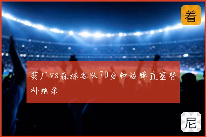 药厂vs森林客队70分钟边锋直塞替补绝杀