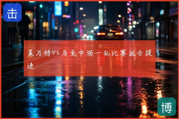 莱万特vs马竞中场一乱比赛就会提速