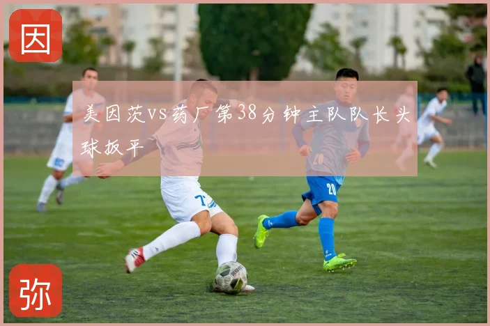 美因茨vs药厂第38分钟主队队长头球扳平