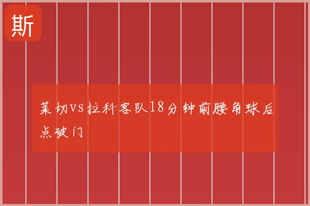 莱切vs拉科客队18分钟前腰角球后点破门