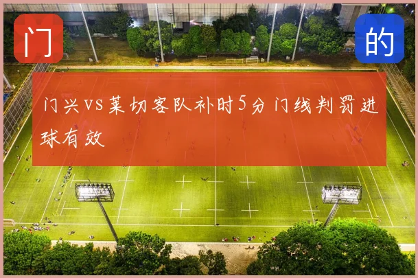 门兴vs莱切客队补时5分门线判罚进球有效
