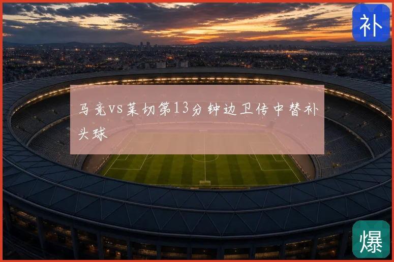 马竞vs莱切第13分钟边卫传中替补头球