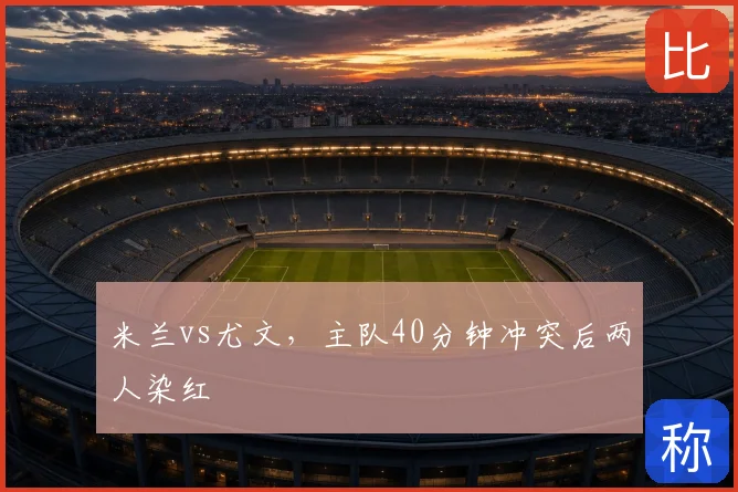 米兰vs尤文，主队40分钟冲突后两人染红